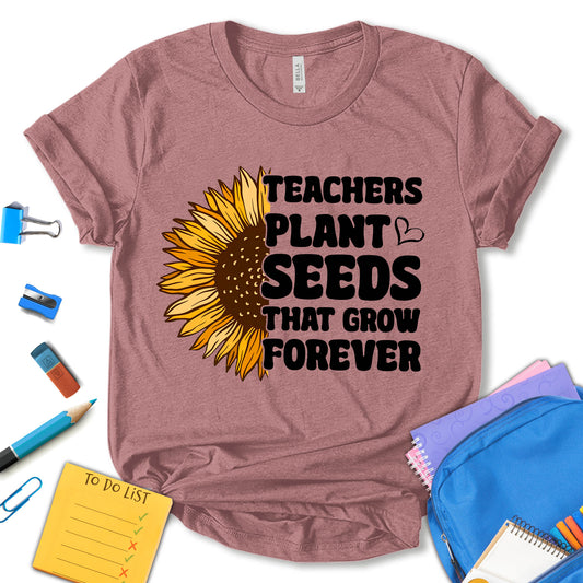 Teachers Plant Seeds That Grow Forever Shirt, Teacher Sunflower Shirt, Back To School Shirt, Inspirational Teacher Shirt, Teacher Life Shirt, Teacher Shirt, Gift For Teacher, Unisex T-shirt