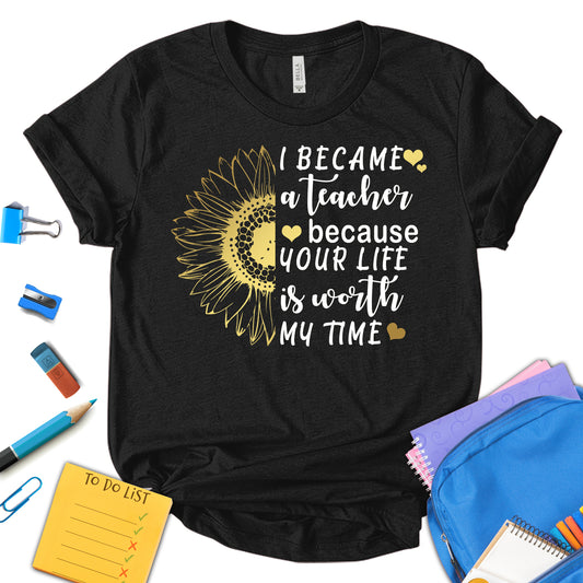 I Became A Teacher Because Your Life Is Worth My Time Shirt, Teacher Sunflower Shirt, Back To School  Shirt, First Day Of School Shirt, Teacher Appreciation Shirt, Gift For Teacher, Unisex T-shirt
